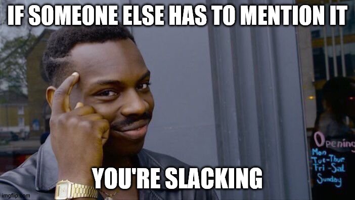 Roll Safe Think About It | IF SOMEONE ELSE HAS TO MENTION IT; YOU'RE SLACKING | image tagged in memes,roll safe think about it | made w/ Imgflip meme maker