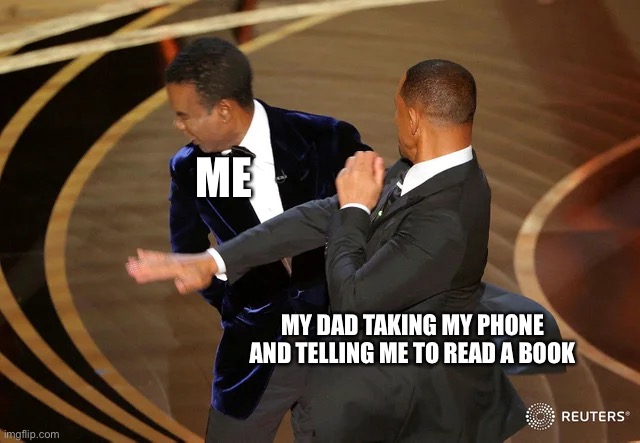 Me everytime is get home from school | ME; MY DAD TAKING MY PHONE AND TELLING ME TO READ A BOOK | image tagged in will smith punching chris rock,memes,funny,dads,homework | made w/ Imgflip meme maker