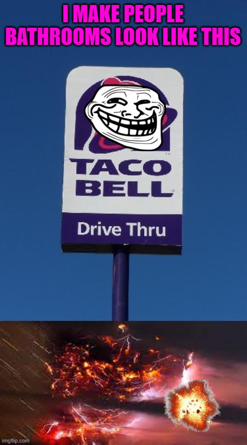 credit to my friend for the idea, hes in the bathroom rn | I MAKE PEOPLE BATHROOMS LOOK LIKE THIS | image tagged in taco bell sign,nuclear explosion | made w/ Imgflip meme maker
