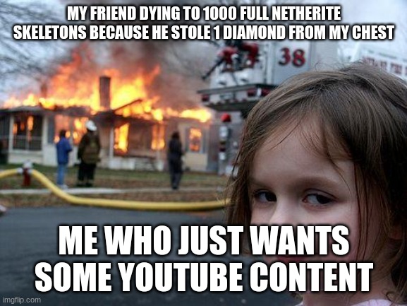 . | MY FRIEND DYING TO 1000 FULL NETHERITE SKELETONS BECAUSE HE STOLE 1 DIAMOND FROM MY CHEST; ME WHO JUST WANTS SOME YOUTUBE CONTENT | image tagged in memes,disaster girl | made w/ Imgflip meme maker