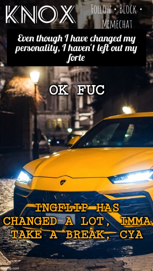 Ik i came just, but theres a world outside imgflip. Sooo | OK FUC; INGFLIP HAS CHANGED A LOT, IMMA TAKE A BREAK, CYA | image tagged in knox announcement template ft lamborghini urus | made w/ Imgflip meme maker