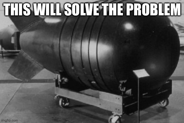 Nuclear Bomb | THIS WILL SOLVE THE PROBLEM | image tagged in nuclear bomb | made w/ Imgflip meme maker