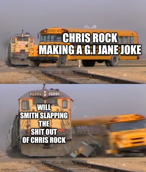 A train hitting a school bus | CHRIS ROCK MAKING A G.I JANE JOKE; WILL SMITH SLAPPING THE SHIT OUT OF CHRIS ROCK | image tagged in a train hitting a school bus | made w/ Imgflip meme maker