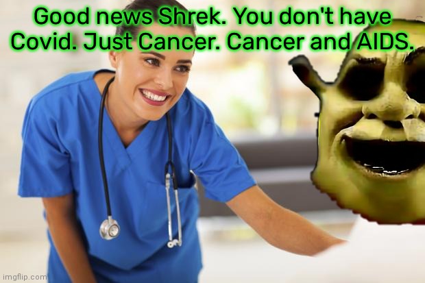 But why? Why would you do that? | Good news Shrek. You don't have Covid. Just Cancer. Cancer and AIDS. | image tagged in its time to stop,cursed,shrek,meme,nurse | made w/ Imgflip meme maker