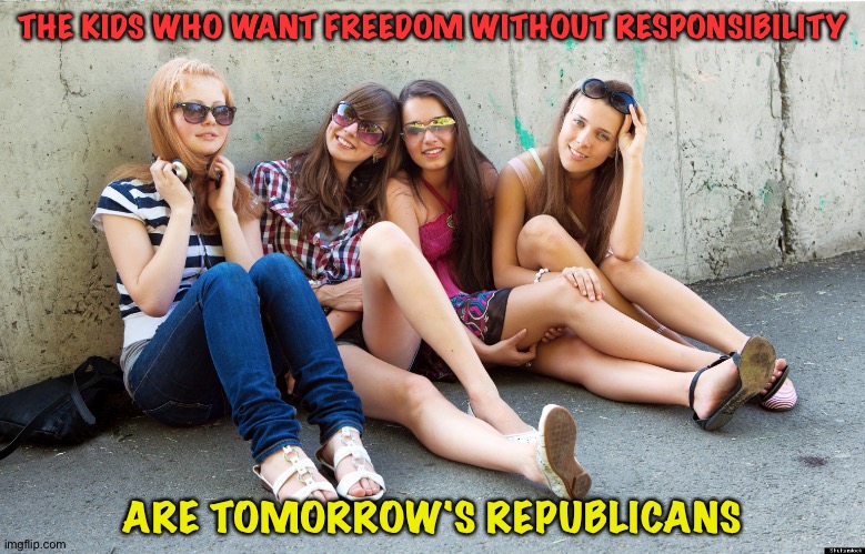 We don't need no stinkin' responsibility! | THE KIDS WHO WANT FREEDOM WITHOUT RESPONSIBILITY; ARE TOMORROW'S REPUBLICANS | image tagged in lazy teens | made w/ Imgflip meme maker