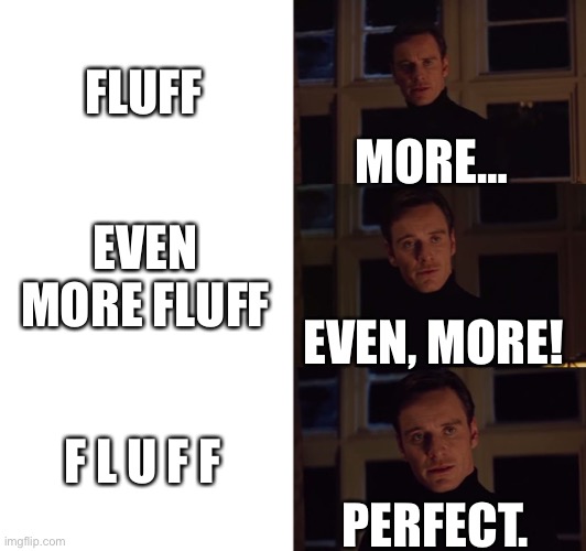 perfection | FLUFF EVEN MORE FLUFF F L U F F PERFECT. EVEN, MORE! MORE… | image tagged in perfection | made w/ Imgflip meme maker