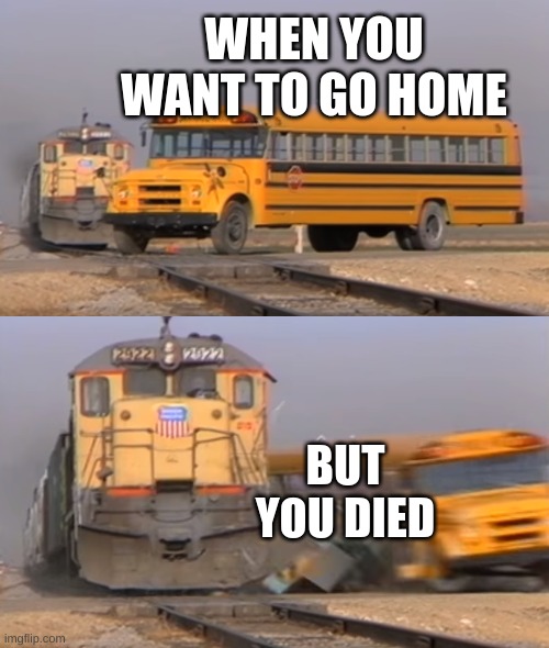 WHEN I WANT TO GO HOME | WHEN YOU WANT TO GO HOME; BUT YOU DIED | image tagged in a train hitting a school bus | made w/ Imgflip meme maker