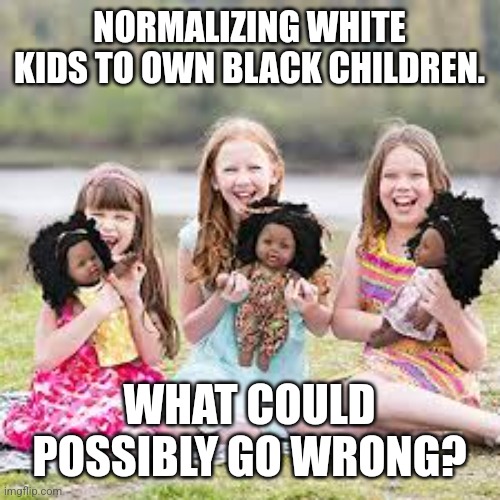 It's white thing. You wouldnt understand | NORMALIZING WHITE KIDS TO OWN BLACK CHILDREN. WHAT COULD POSSIBLY GO WRONG? | image tagged in wtf,slavery,blm,oh really,stupid liberals,dnc | made w/ Imgflip meme maker