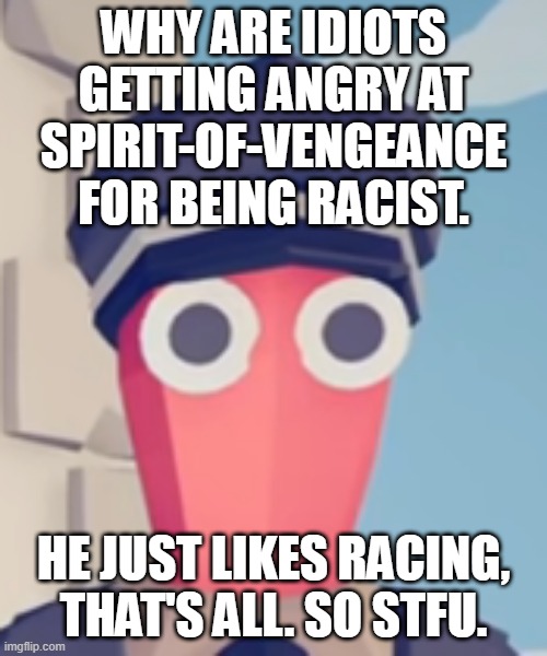 niggas need to stfu (DAS RACIST-FB) (bro i just like racing-cap) (yeah bro he was just racing like Mario kart-epicdoggo) | WHY ARE IDIOTS GETTING ANGRY AT SPIRIT-OF-VENGEANCE FOR BEING RACIST. HE JUST LIKES RACING, THAT'S ALL. SO STFU. | image tagged in tabs stare | made w/ Imgflip meme maker