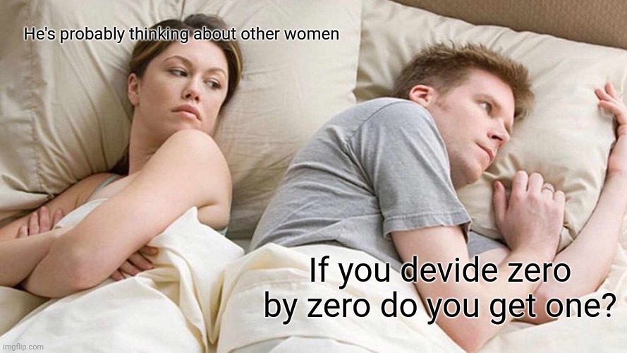 I Bet He's Thinking About Other Women Meme | He's probably thinking about other women; If you devide zero by zero do you get one? | image tagged in memes,i bet he's thinking about other women | made w/ Imgflip meme maker