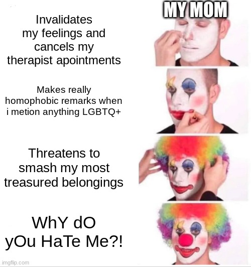 i have mom issues | MY MOM; Invalidates my feelings and cancels my therapist apointments; Makes really homophobic remarks when i metion anything LGBTQ+; Threatens to smash my most treasured belongings; WhY dO yOu HaTe Me?! | image tagged in memes,clown applying makeup | made w/ Imgflip meme maker