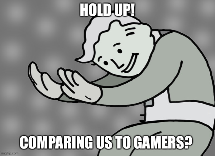 Hol up | HOLD UP! COMPARING US TO GAMERS? | image tagged in hol up | made w/ Imgflip meme maker