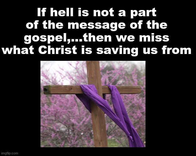 IF HELL IS NOT PART OF THE MESSAGE OF THE GOSPEL, THEN WE MISS WHAT CHRIST IS SAVING US FROM | If hell is not a part of the message of the gospel,...then we miss what Christ is saving us from | image tagged in jesus on the cross | made w/ Imgflip meme maker