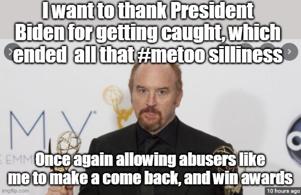 Try and tell me Biden isn't fixing anything ?? | I want to thank President Biden for getting caught, which ended  all that #metoo silliness; Once again allowing abusers like me to make a come back, and win awards | image tagged in memes,grammys,louis ck,joe biden | made w/ Imgflip meme maker