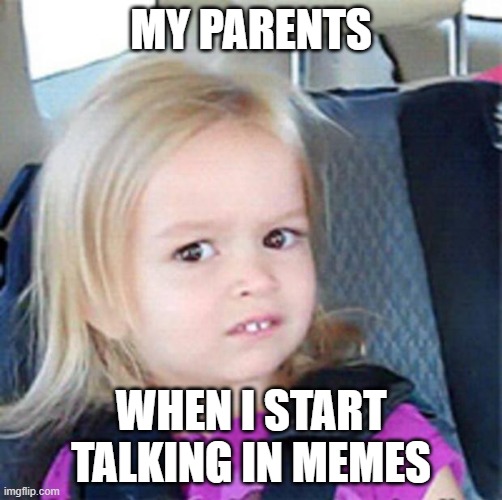 Relatable? | MY PARENTS; WHEN I START TALKING IN MEMES | image tagged in confused little girl | made w/ Imgflip meme maker