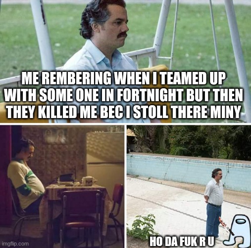 beanz | ME REMBERING WHEN I TEAMED UP WITH SOME ONE IN FORTNIGHT BUT THEN THEY KILLED ME BEC I STOLL THERE MINY; HO DA FUK R U | image tagged in memes,sad pablo escobar | made w/ Imgflip meme maker