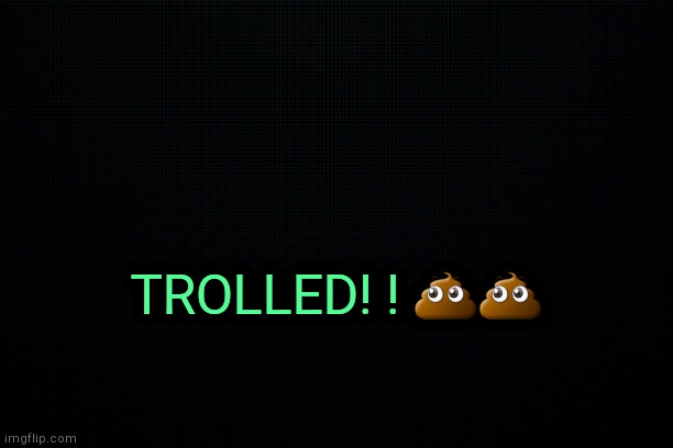 . | TROLLED! ! 💩💩 | image tagged in the black | made w/ Imgflip meme maker