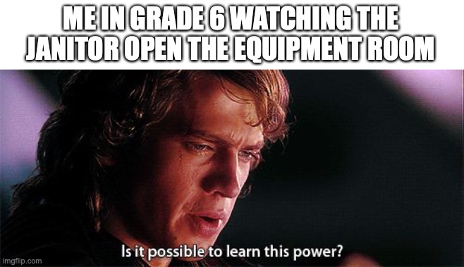 it was so crazy! | ME IN GRADE 6 WATCHING THE JANITOR OPEN THE EQUIPMENT ROOM | image tagged in is it possible to learn this power,funny,middle school,sports,memes,fun | made w/ Imgflip meme maker