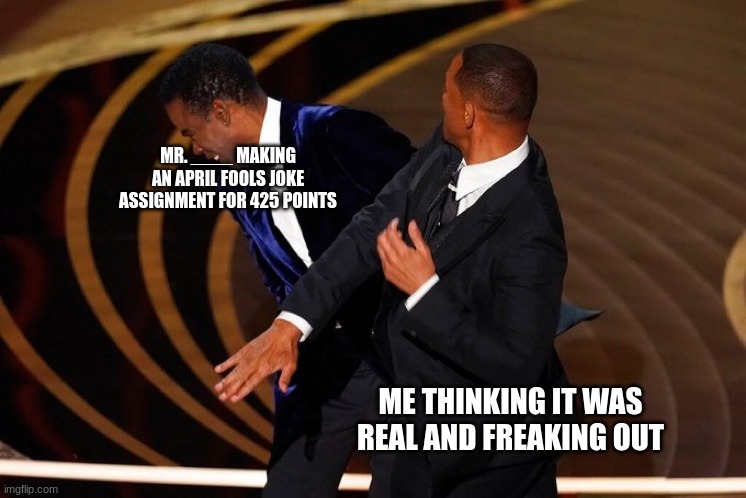 Will Smith Slap | MR. ____ MAKING AN APRIL FOOLS JOKE ASSIGNMENT FOR 425 POINTS ME THINKING IT WAS REAL AND FREAKING OUT | image tagged in will smith slap | made w/ Imgflip meme maker