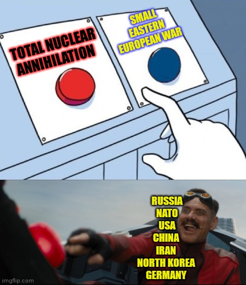 Robotnik Button | TOTAL NUCLEAR ANNIHILATION SMALL EASTERN EUROPEAN WAR RUSSIA
NATO
USA
CHINA 
IRAN 
NORTH KOREA 
GERMANY | image tagged in robotnik button | made w/ Imgflip meme maker