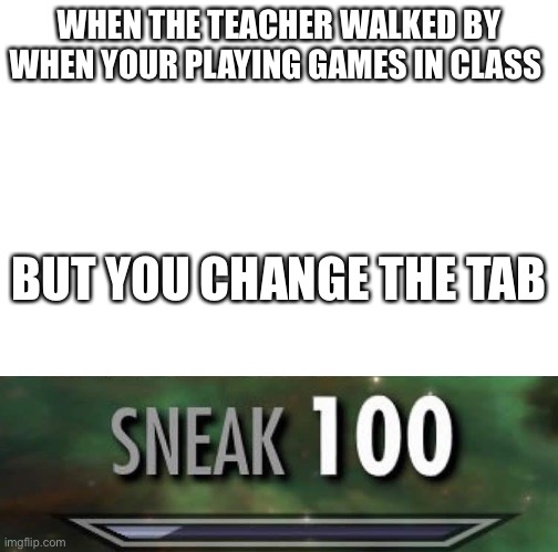 Sneak 100 |  WHEN THE TEACHER WALKED BY WHEN YOUR PLAYING GAMES IN CLASS; BUT YOU CHANGE THE TAB | image tagged in sneak 100 | made w/ Imgflip meme maker