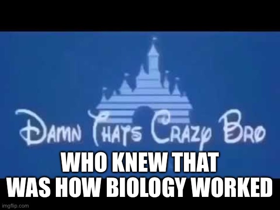 Damn that's crazy bro but did I ask? | WHO KNEW THAT WAS HOW BIOLOGY WORKED | image tagged in damn that's crazy bro but did i ask | made w/ Imgflip meme maker