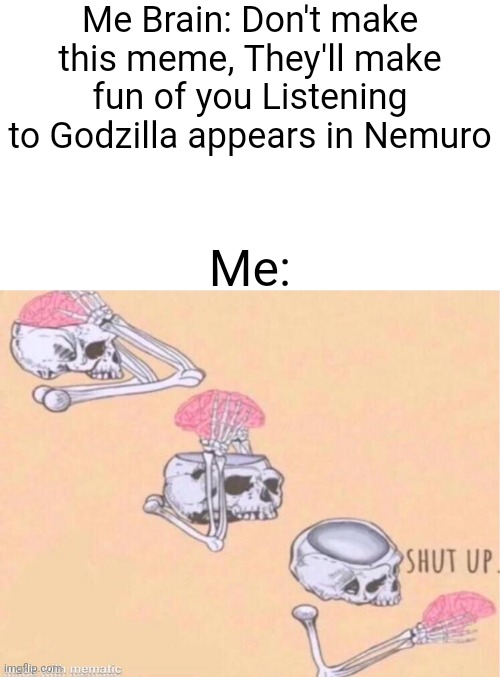 Brain shut the f**k up | Me Brain: Don't make this meme, They'll make fun of you Listening to Godzilla appears in Nemuro; Me: | image tagged in skeleton shut up meme | made w/ Imgflip meme maker