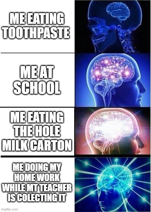 Expanding Brain Meme | ME EATING TOOTHPASTE; ME AT SCHOOL; ME EATING THE HOLE MILK CARTON; ME DOING MY HOME WORK WHILE MT TEACHER IS COLECTING IT | image tagged in memes,expanding brain | made w/ Imgflip meme maker