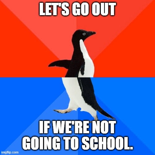 Socially Awesome Awkward Penguin | LET'S GO OUT; IF WE'RE NOT GOING TO SCHOOL. | image tagged in memes,socially awesome awkward penguin | made w/ Imgflip meme maker