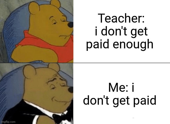 Tuxedo Winnie The Pooh Meme | Teacher: i don't get paid enough; Me: i don't get paid | image tagged in memes,tuxedo winnie the pooh | made w/ Imgflip meme maker