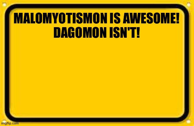 This is why Malomyotismon is better than Dagomon! | MALOMYOTISMON IS AWESOME!
DAGOMON ISN'T! | image tagged in memes,blank yellow sign | made w/ Imgflip meme maker