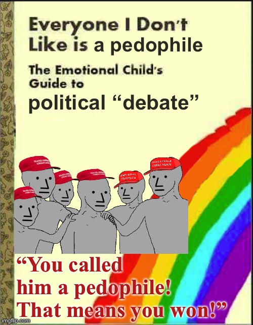 If you label everyone who disagrees with you a “pedophile,” you cheapen efforts to find and prosecute the real ones. | a pedophile; political “debate”; “You called him a pedophile! That means you won!” | image tagged in everyone i don't like blank book,maga,conservative logic,debate,insults,tos violation | made w/ Imgflip meme maker