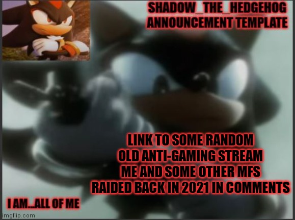 Shadow_The_Hedgehog Announcement Template | LINK TO SOME RANDOM OLD ANTI-GAMING STREAM ME AND SOME OTHER MFS RAIDED BACK IN 2021 IN COMMENTS | image tagged in shadow_the_hedgehog announcement template | made w/ Imgflip meme maker