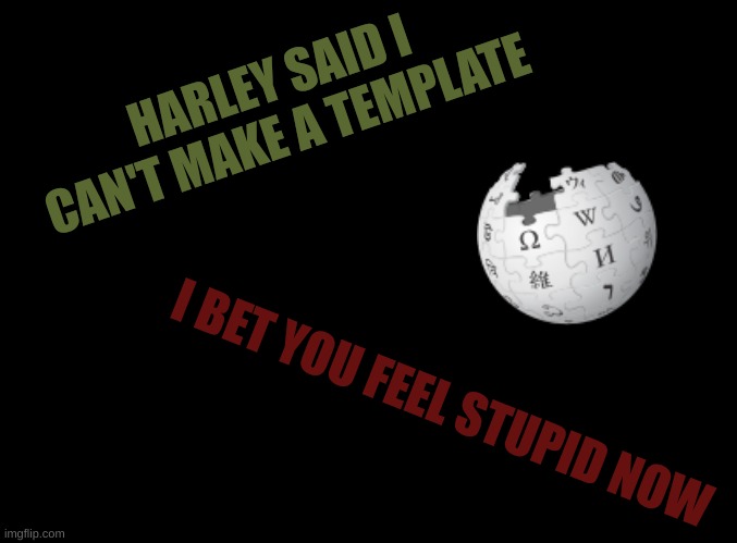 E E | HARLEY SAID I CAN'T MAKE A TEMPLATE; I BET YOU FEEL STUPID NOW | made w/ Imgflip meme maker
