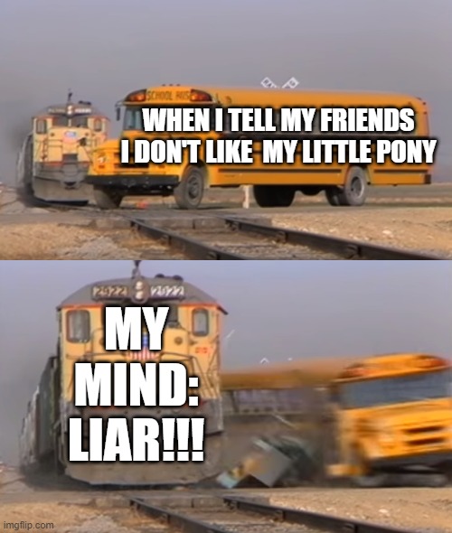 Bus hitting a school bus | WHEN I TELL MY FRIENDS I DON'T LIKE  MY LITTLE PONY; MY MIND: LIAR!!! | image tagged in a train hitting a school bus,funny,funny memes,my little pony | made w/ Imgflip meme maker