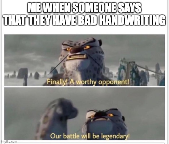 Me irl | ME WHEN SOMEONE SAYS THAT THEY HAVE BAD HANDWRITING | image tagged in finally a worthy opponent | made w/ Imgflip meme maker