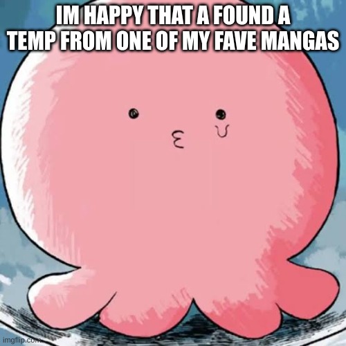 Takopi | IM HAPPY THAT A FOUND A TEMP FROM ONE OF MY FAVE MANGAS | image tagged in takopi,takopi's original sin | made w/ Imgflip meme maker