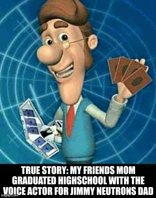 TRUE STORY: MY FRIENDS MOM GRADUATED HIGHSCHOOL WITH THE VOICE ACTOR FOR JIMMY NEUTRONS DAD | made w/ Imgflip meme maker