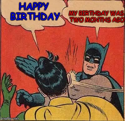 Batman Slapping Robin | HAPPY BIRTHDAY MY BIRTHDAY WAS TWO MONTHS AGO | image tagged in memes,batman slapping robin | made w/ Imgflip meme maker