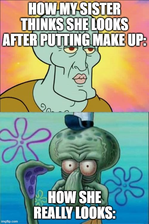 Squidward Meme | HOW MY SISTER THINKS SHE LOOKS AFTER PUTTING MAKE UP:; HOW SHE REALLY LOOKS: | image tagged in memes,squidward | made w/ Imgflip meme maker