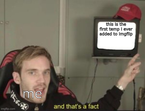 nostalgia overflow | this is the first temp i ever added to imgflip; me | image tagged in and that's a fact pewdiepie | made w/ Imgflip meme maker