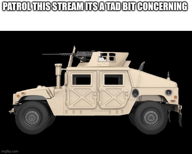 Humvee | PATROL THIS STREAM ITS A TAD BIT CONCERNING | image tagged in humvee | made w/ Imgflip meme maker