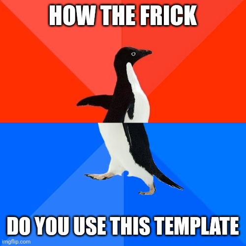 h o w ? | HOW THE FRICK; DO YOU USE THIS TEMPLATE | image tagged in memes,socially awesome awkward penguin | made w/ Imgflip meme maker