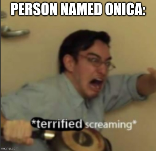 *Terrified Screaming* | PERSON NAMED ONICA: | image tagged in terrified screaming | made w/ Imgflip meme maker