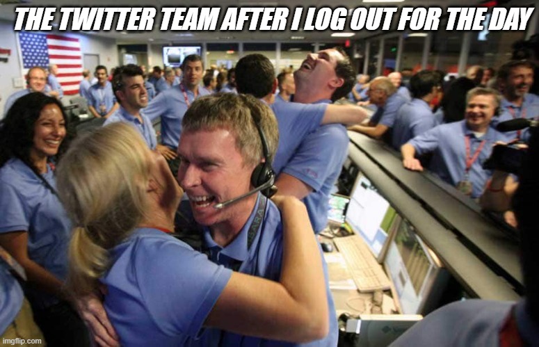 Funny truths | THE TWITTER TEAM AFTER I LOG OUT FOR THE DAY | image tagged in funny memes | made w/ Imgflip meme maker