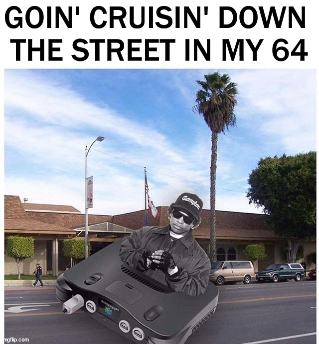 GOIN' CRUISIN' DOWN 
THE STREET IN MY 64 | image tagged in nintendo 64,gaming | made w/ Imgflip meme maker