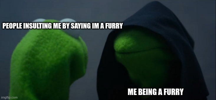 Evil Kermit Meme | PEOPLE INSULTING ME BY SAYING IM A FURRY; ME BEING A FURRY | image tagged in memes,evil kermit | made w/ Imgflip meme maker