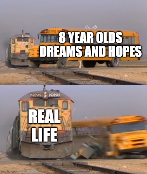 8 year olds dream squashed. | 8 YEAR OLDS DREAMS AND HOPES; REAL LIFE | image tagged in a train hitting a school bus,funny,funny memes,funny meme | made w/ Imgflip meme maker