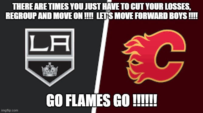 THERE ARE TIMES YOU JUST HAVE TO CUT YOUR LOSSES, REGROUP AND MOVE ON !!!!  LET'S MOVE FORWARD BOYS !!!! GO FLAMES GO !!!!!! | made w/ Imgflip meme maker