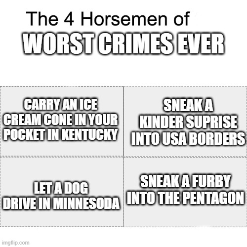 Four horsemen | WORST CRIMES EVER; CARRY AN ICE CREAM CONE IN YOUR POCKET IN KENTUCKY; SNEAK A KINDER SUPRISE INTO USA BORDERS; SNEAK A FURBY INTO THE PENTAGON; LET A DOG DRIVE IN MINNESODA | image tagged in four horsemen | made w/ Imgflip meme maker